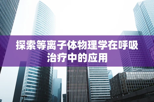 探索等离子体物理学在呼吸治疗中的应用