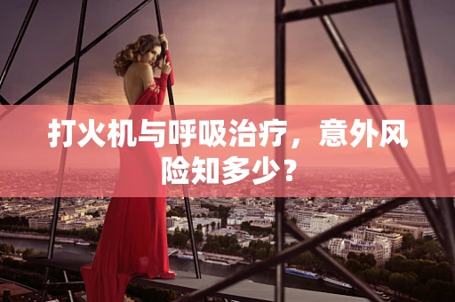 打火机与呼吸治疗，意外风险知多少？