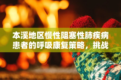 本溪地区慢性阻塞性肺疾病患者的呼吸康复策略，挑战与应对