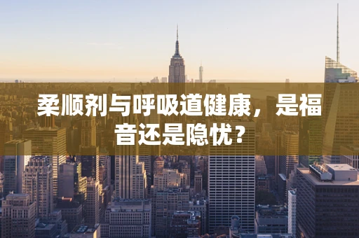 柔顺剂与呼吸道健康，是福音还是隐忧？