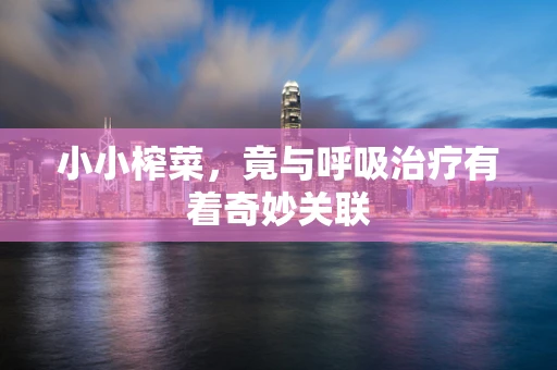 小小榨菜，竟与呼吸治疗有着奇妙关联