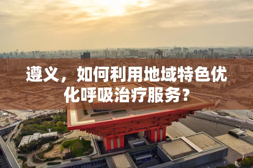 遵义，如何利用地域特色优化呼吸治疗服务？