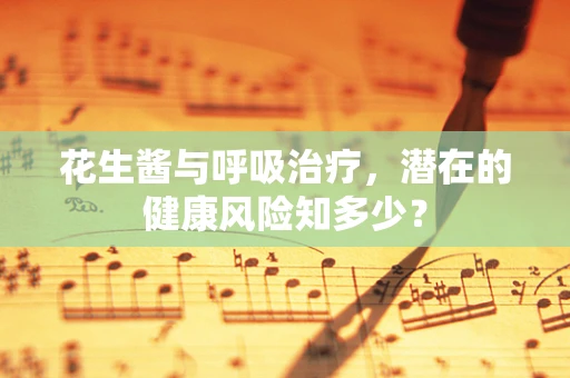 花生酱与呼吸治疗，潜在的健康风险知多少？