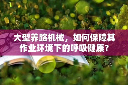 大型养路机械，如何保障其作业环境下的呼吸健康？