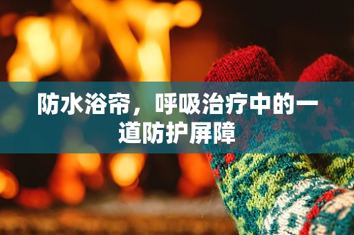 防水浴帘，呼吸治疗中的一道防护屏障