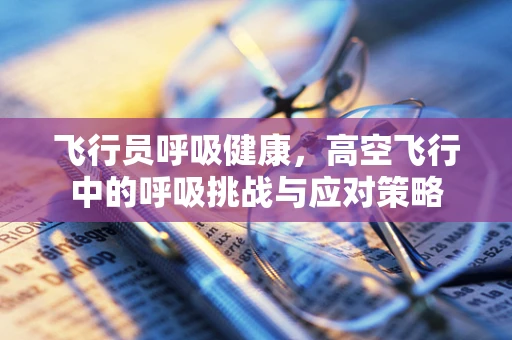 飞行员呼吸健康，高空飞行中的呼吸挑战与应对策略
