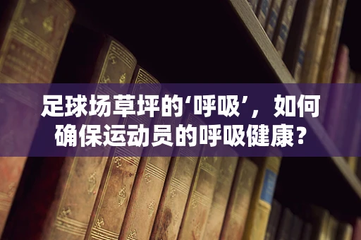 足球场草坪的‘呼吸’，如何确保运动员的呼吸健康？