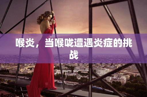 喉炎，当喉咙遭遇炎症的挑战