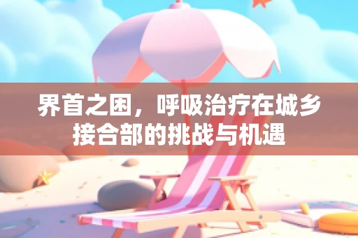 界首之困，呼吸治疗在城乡接合部的挑战与机遇