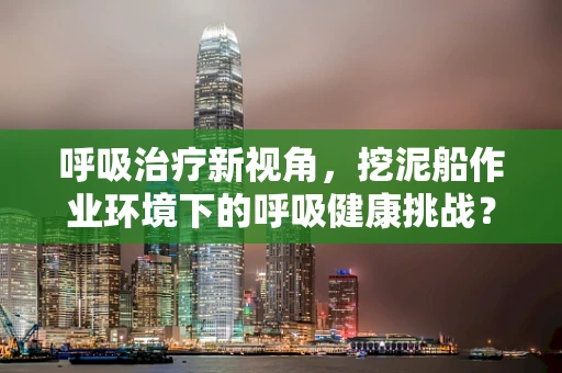 呼吸治疗新视角，挖泥船作业环境下的呼吸健康挑战？