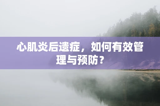 心肌炎后遗症，如何有效管理与预防？