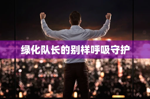 绿化队长的别样呼吸守护