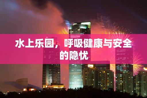 水上乐园，呼吸健康与安全的隐忧