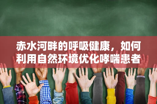赤水河畔的呼吸健康，如何利用自然环境优化哮喘患者治疗？