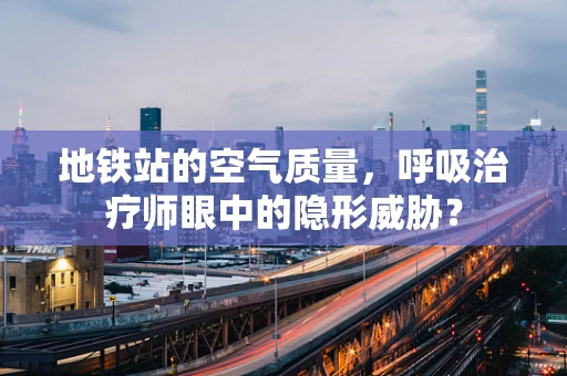 地铁站的空气质量，呼吸治疗师眼中的隐形威胁？
