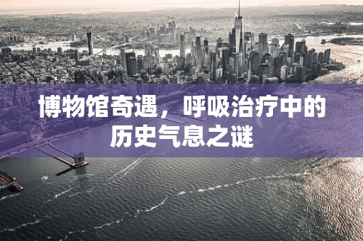 博物馆奇遇，呼吸治疗中的历史气息之谜