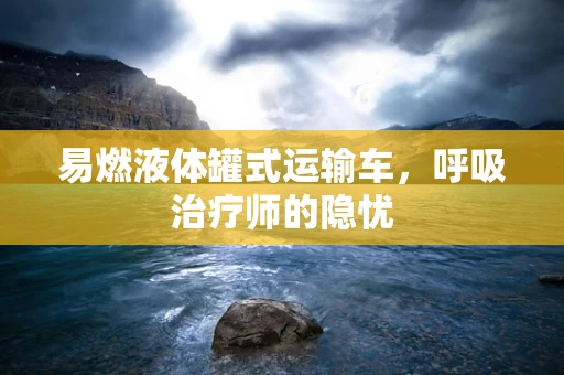 易燃液体罐式运输车，呼吸治疗师的隐忧