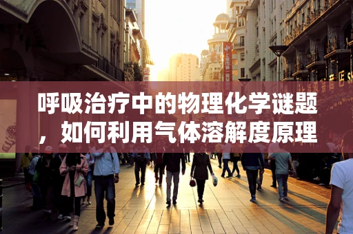 呼吸治疗中的物理化学谜题，如何利用气体溶解度原理优化雾化治疗？