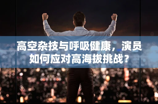 高空杂技与呼吸健康，演员如何应对高海拔挑战？