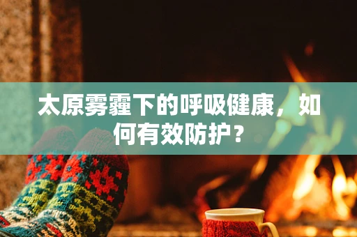 太原雾霾下的呼吸健康，如何有效防护？