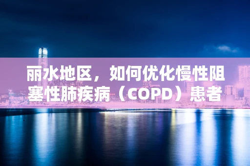 丽水地区，如何优化慢性阻塞性肺疾病（COPD）患者的家庭呼吸治疗管理？