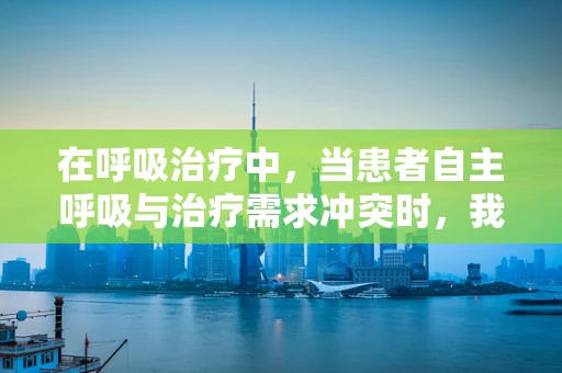 在呼吸治疗中，当患者自主呼吸与治疗需求冲突时，我们应如何平衡医学伦理？