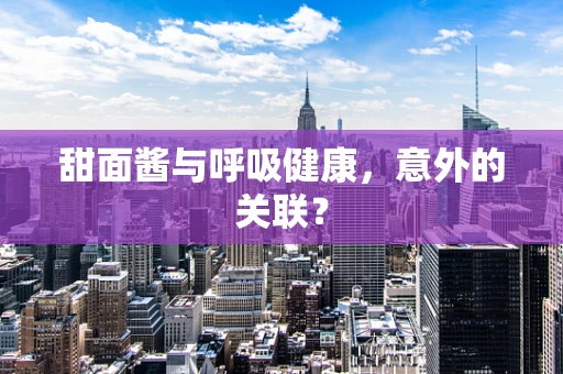 甜面酱与呼吸健康，意外的关联？