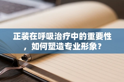 正装在呼吸治疗中的重要性，如何塑造专业形象？