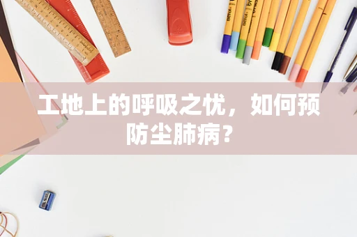 工地上的呼吸之忧，如何预防尘肺病？
