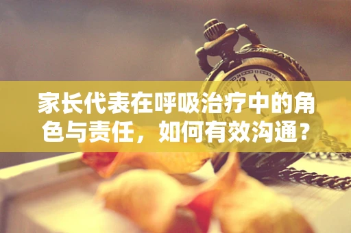家长代表在呼吸治疗中的角色与责任，如何有效沟通？