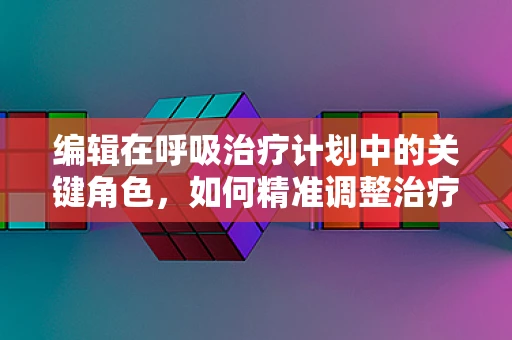 编辑在呼吸治疗计划中的关键角色，如何精准调整治疗以优化患者康复？