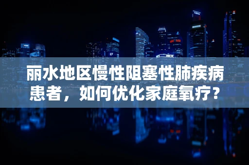 丽水地区慢性阻塞性肺疾病患者，如何优化家庭氧疗？