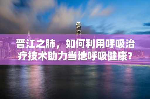 晋江之肺，如何利用呼吸治疗技术助力当地呼吸健康？