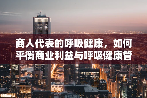 商人代表的呼吸健康，如何平衡商业利益与呼吸健康管理？