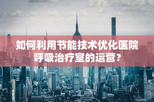 如何利用节能技术优化医院呼吸治疗室的运营？