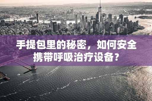 手提包里的秘密，如何安全携带呼吸治疗设备？