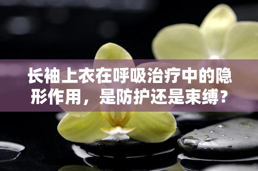 长袖上衣在呼吸治疗中的隐形作用，是防护还是束缚？