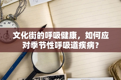 文化街的呼吸健康，如何应对季节性呼吸道疾病？