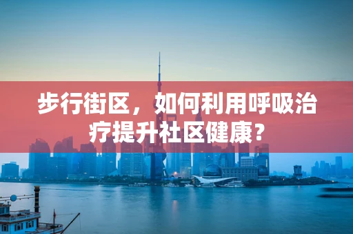 步行街区，如何利用呼吸治疗提升社区健康？