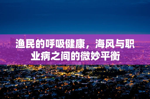 渔民的呼吸健康，海风与职业病之间的微妙平衡