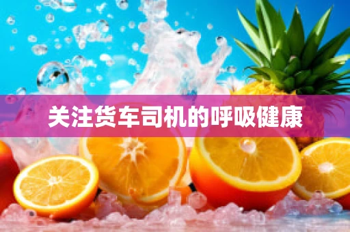 关注货车司机的呼吸健康