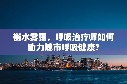 衡水雾霾，呼吸治疗师如何助力城市呼吸健康？