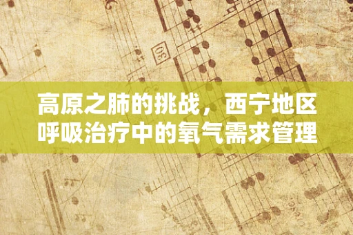 高原之肺的挑战，西宁地区呼吸治疗中的氧气需求管理