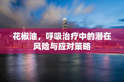 花椒油，呼吸治疗中的潜在风险与应对策略