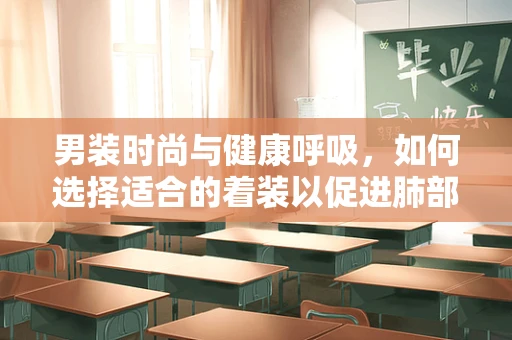 男装时尚与健康呼吸，如何选择适合的着装以促进肺部健康？
