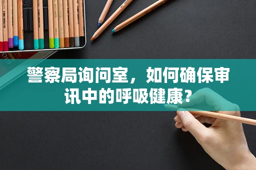 警察局询问室，如何确保审讯中的呼吸健康？