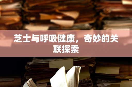 芝士与呼吸健康，奇妙的关联探索