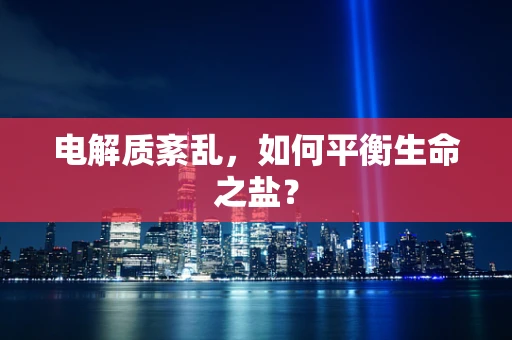电解质紊乱，如何平衡生命之盐？