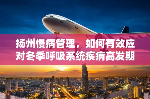 扬州慢病管理，如何有效应对冬季呼吸系统疾病高发期？