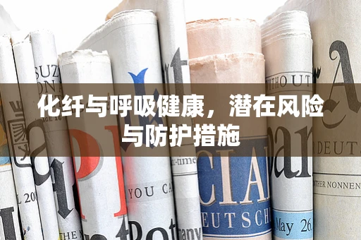 化纤与呼吸健康，潜在风险与防护措施